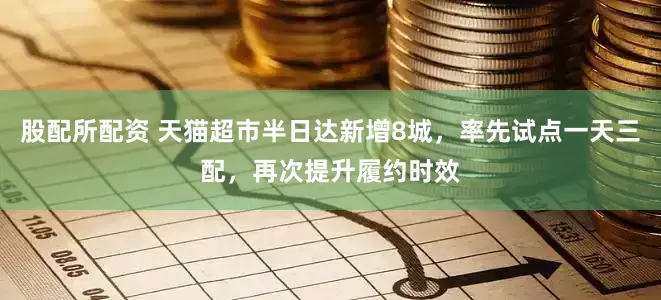 股配所配资 天猫超市半日达新增8城，率先试点一天三配，再次提升履约时效