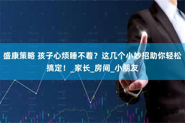 盛康策略 孩子心烦睡不着？这几个小妙招助你轻松搞定！_家长_房间_小朋友