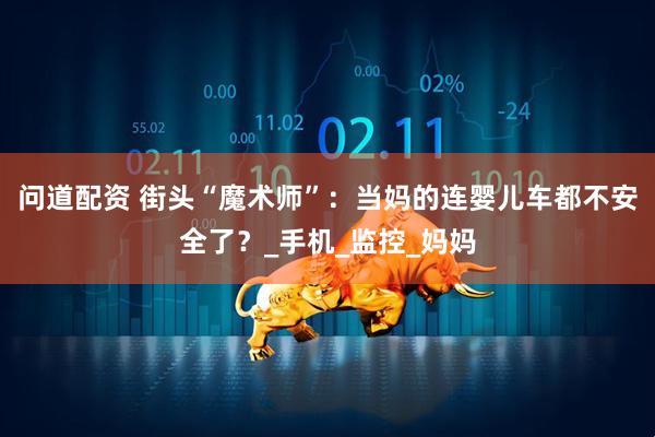 问道配资 街头“魔术师”：当妈的连婴儿车都不安全了？_手机_监控_妈妈
