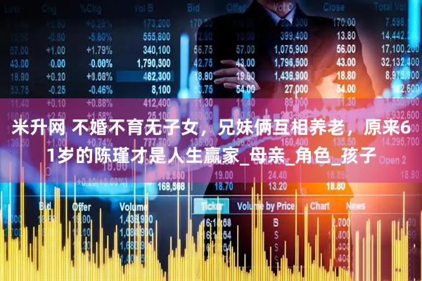 米升网 不婚不育无子女，兄妹俩互相养老，原来61岁的陈瑾才是人生赢家_母亲_角色_孩子
