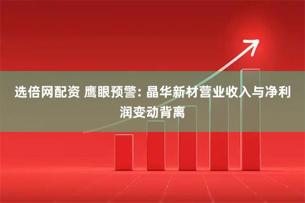 选倍网配资 鹰眼预警: 晶华新材营业收入与净利润变动背离
