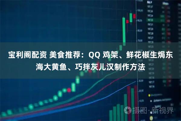 宝利阁配资 美食推荐：QQ 鸡架、鲜花椒生焗东海大黄鱼、巧拌灰儿汉制作方法