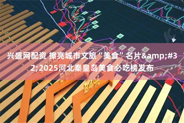 兴盛网配资 擦亮城市文旅“美食”名片 2025河北秦皇岛美食必吃榜发布