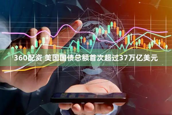 360配资 美国国债总额首次超过37万亿美元
