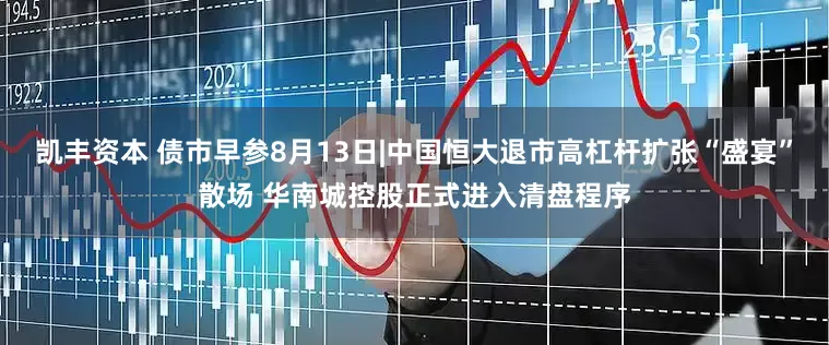 凯丰资本 债市早参8月13日|中国恒大退市高杠杆扩张“盛宴”散场 华南城控股正式进入清盘程序
