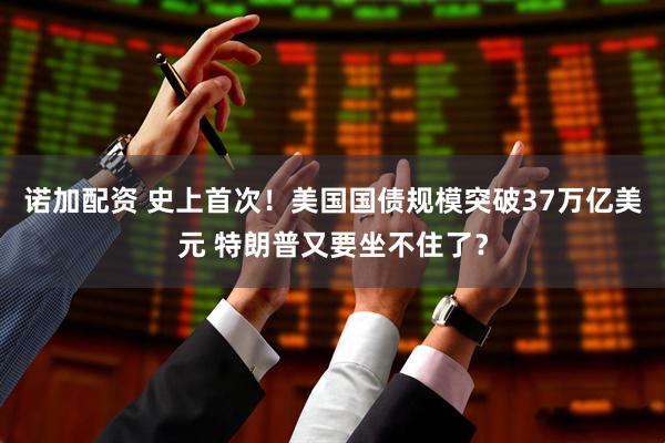 诺加配资 史上首次！美国国债规模突破37万亿美元 特朗普又要坐不住了？
