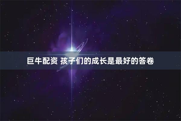 巨牛配资 孩子们的成长是最好的答卷