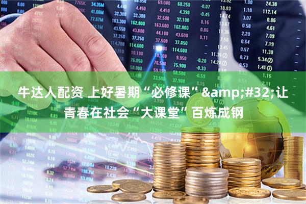 牛达人配资 上好暑期“必修课” 让青春在社会“大课堂”百炼成钢