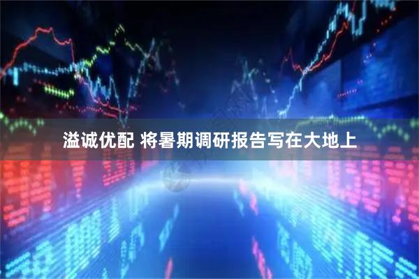 溢诚优配 将暑期调研报告写在大地上