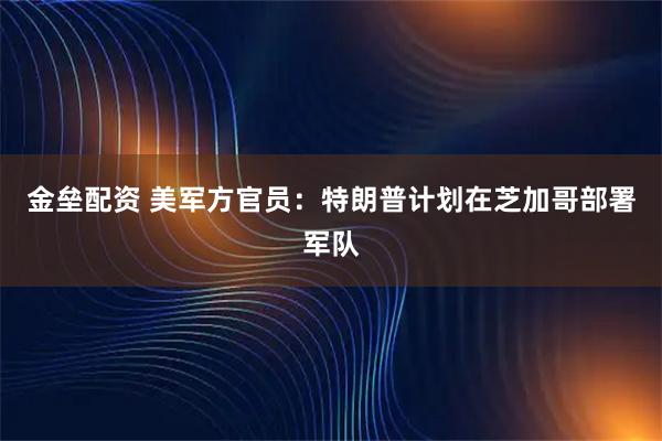 金垒配资 美军方官员：特朗普计划在芝加哥部署军队