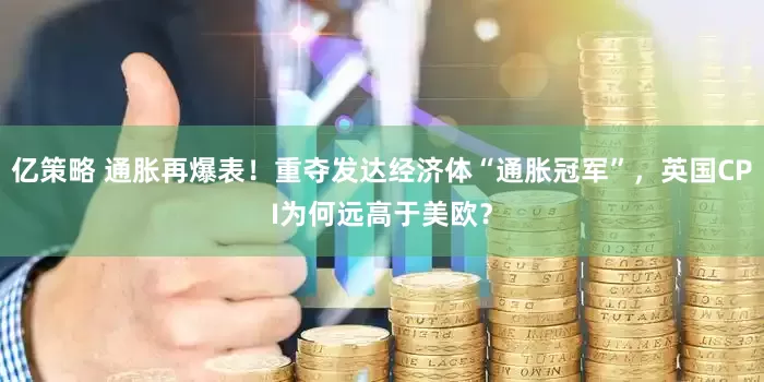 亿策略 通胀再爆表！重夺发达经济体“通胀冠军”，英国CPI为何远高于美欧？