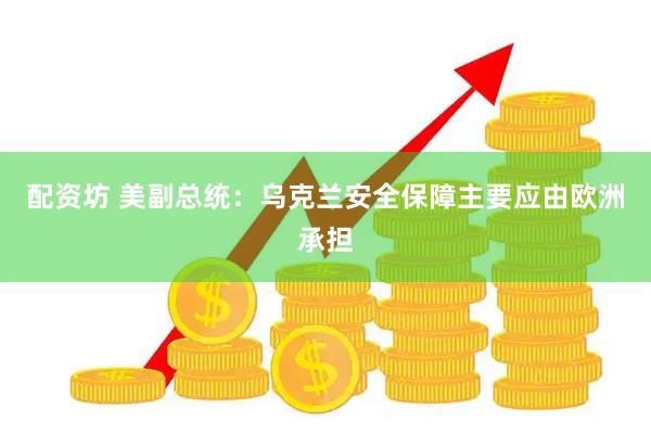 配资坊 美副总统：乌克兰安全保障主要应由欧洲承担