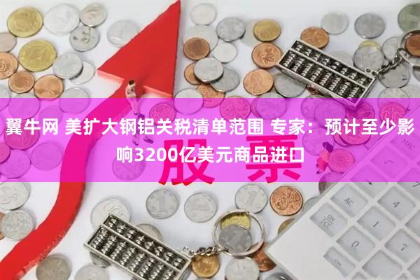 翼牛网 美扩大钢铝关税清单范围 专家：预计至少影响3200亿美元商品进口