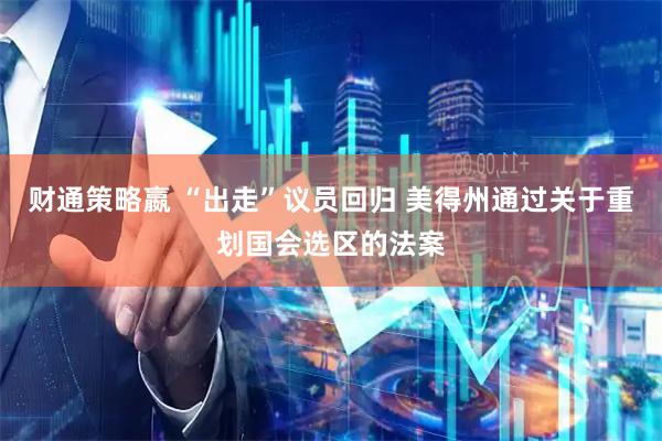 财通策略嬴 “出走”议员回归 美得州通过关于重划国会选区的法案