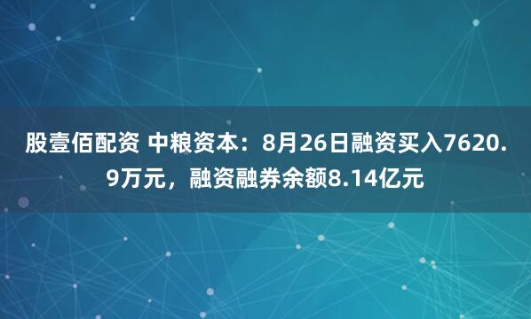 股壹佰配资 中粮资本：8月26日融资买入7620.9万元，融资融券余额8.14亿元