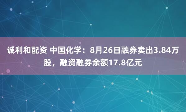 诚利和配资 中国化学：8月26日融券卖出3.84万股，融资融券余额17.8亿元