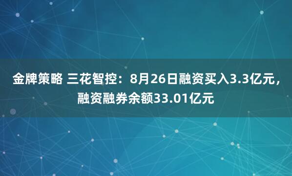 金牌策略 三花智控：8月26日融资买入3.3亿元，融资融券余额33.01亿元