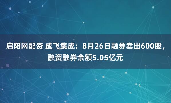 启阳网配资 成飞集成：8月26日融券卖出600股，融资融券余额5.05亿元
