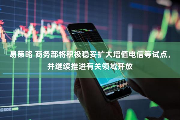 易策略 商务部将积极稳妥扩大增值电信等试点，并继续推进有关领域开放