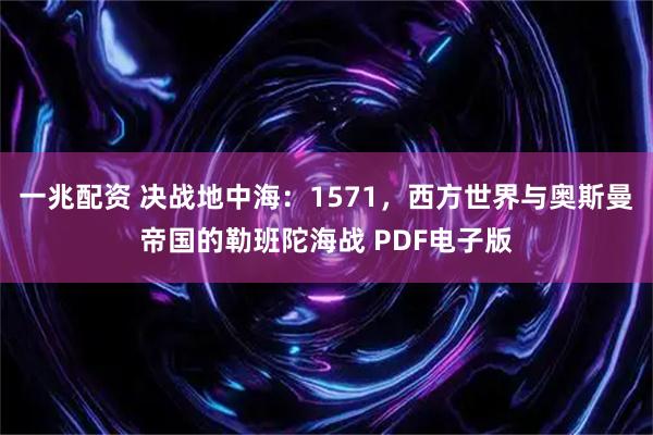 一兆配资 决战地中海：1571，西方世界与奥斯曼帝国的勒班陀海战 PDF电子版