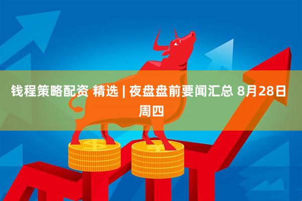 钱程策略配资 精选 | 夜盘盘前要闻汇总 8月28日 周四
