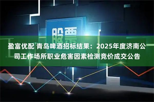 盈富优配 青岛啤酒招标结果：2025年度济南公司工作场所职业危害因素检测竞价成交公告