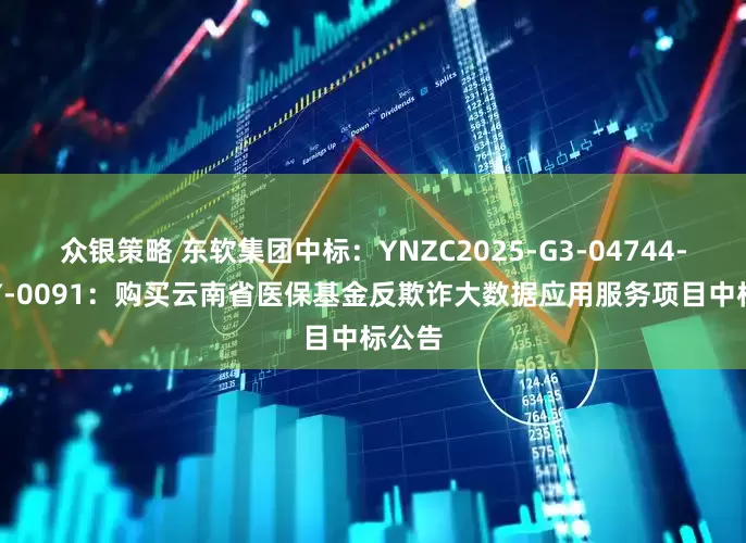 众银策略 东软集团中标：YNZC2025-G3-04744-YNFY-0091：购买云南省医保基金反欺诈大数据应用服务项目中标公告