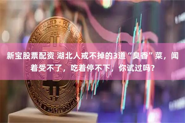 新宝股票配资 湖北人戒不掉的3道“臭香”菜，闻着受不了，吃着停不下，你试过吗？