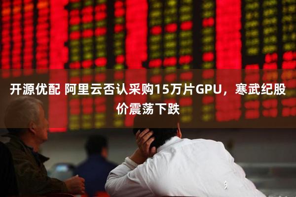 开源优配 阿里云否认采购15万片GPU，寒武纪股价震荡下跌