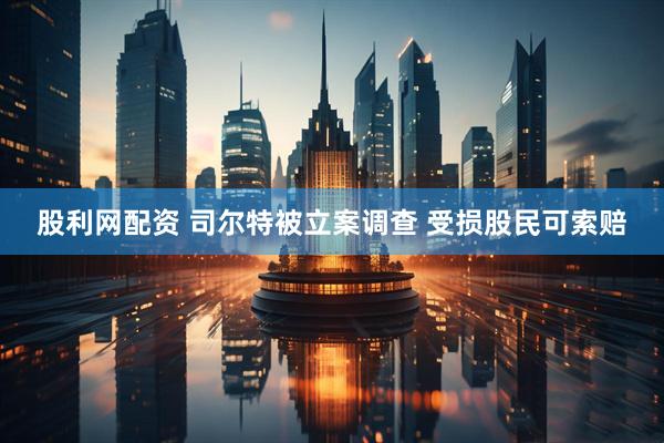 股利网配资 司尔特被立案调查 受损股民可索赔