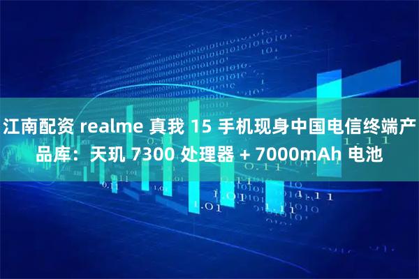 江南配资 realme 真我 15 手机现身中国电信终端产品库：天玑 7300 处理器 + 7000mAh 电池