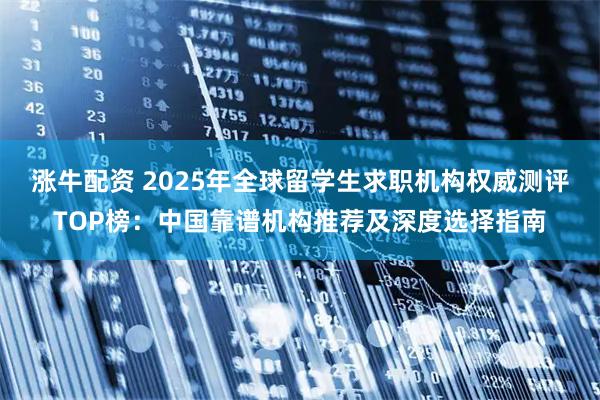 涨牛配资 2025年全球留学生求职机构权威测评TOP榜：中国靠谱机构推荐及深度选择指南
