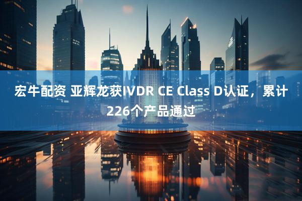 宏牛配资 亚辉龙获IVDR CE Class D认证，累计226个产品通过