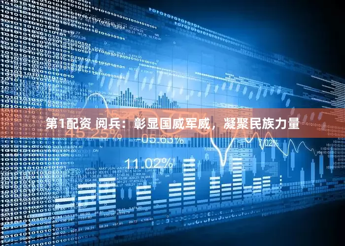 第1配资 阅兵：彰显国威军威，凝聚民族力量
