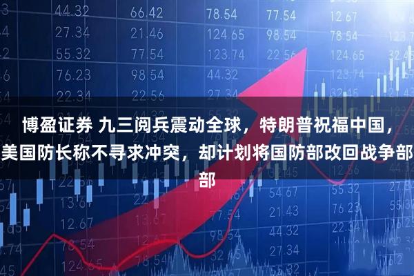 博盈证券 九三阅兵震动全球，特朗普祝福中国，美国防长称不寻求冲突，却计划将国防部改回战争部