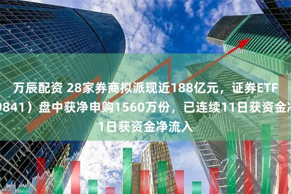 万辰配资 28家券商拟派现近188亿元，证券ETF（159841）盘中获净申购1560万份，已连续11日获资金净流入