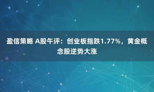 盈信策略 A股午评：创业板指跌1.77%，黄金概念股逆势大涨