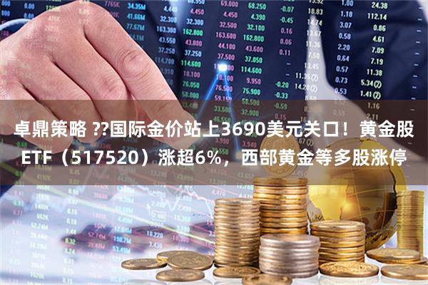 卓鼎策略 ??国际金价站上3690美元关口！黄金股ETF（517520）涨超6%，西部黄金等多股涨停