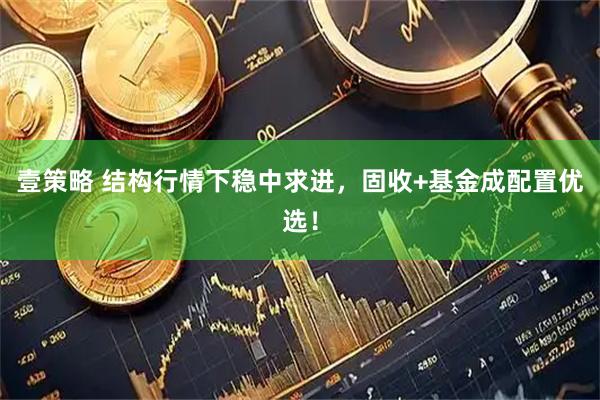 壹策略 结构行情下稳中求进，固收+基金成配置优选！
