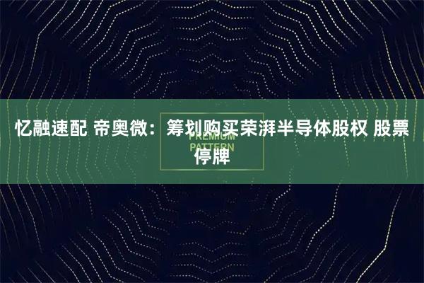 忆融速配 帝奥微：筹划购买荣湃半导体股权 股票停牌