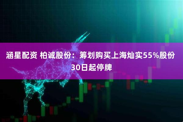 涵星配资 柏诚股份：筹划购买上海灿实55%股份 30日起停牌