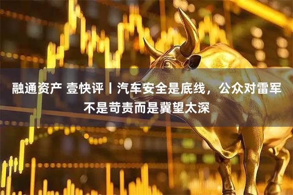 融通资产 壹快评丨汽车安全是底线，公众对雷军不是苛责而是冀望太深