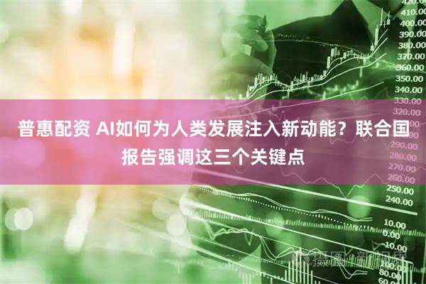 普惠配资 AI如何为人类发展注入新动能？联合国报告强调这三个关键点