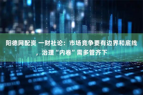 阳德网配资 一财社论：市场竞争要有边界和底线，治理“内卷”需多管齐下