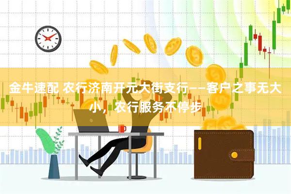 金牛速配 农行济南开元大街支行——客户之事无大小，农行服务不停步
