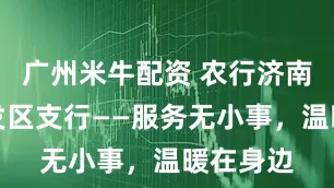 广州米牛配资 农行济南济北开发区支行——服务无小事，温暖在身边