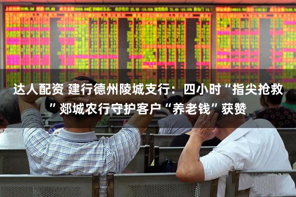 达人配资 建行德州陵城支行：四小时“指尖抢救”郯城农行守护客户“养老钱”获赞