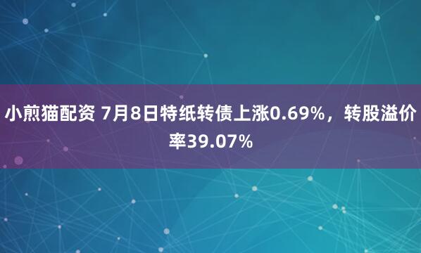 小煎猫配资 7月8日特纸转债上涨0.69%，转股溢价率39.07%