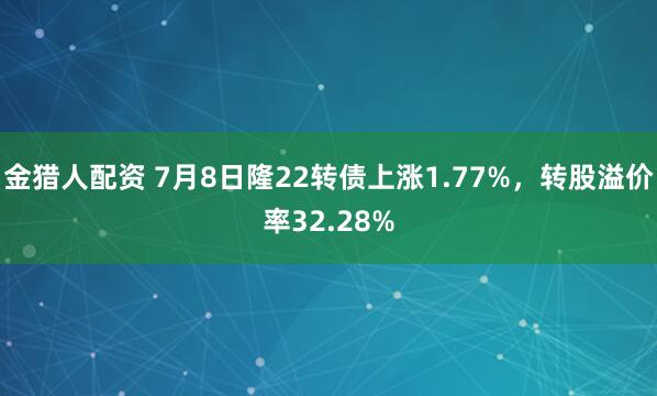 金猎人配资 7月8日隆22转债上涨1.77%，转股溢价率32.28%
