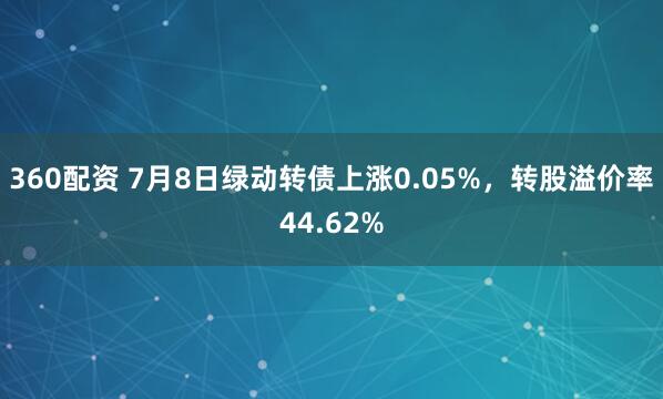 360配资 7月8日绿动转债上涨0.05%，转股溢价率44.62%